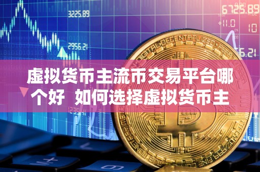 虚拟货币主流币交易平台哪个好 如何选择虚拟货币主流币交易平台？哪个才是最好的选择？