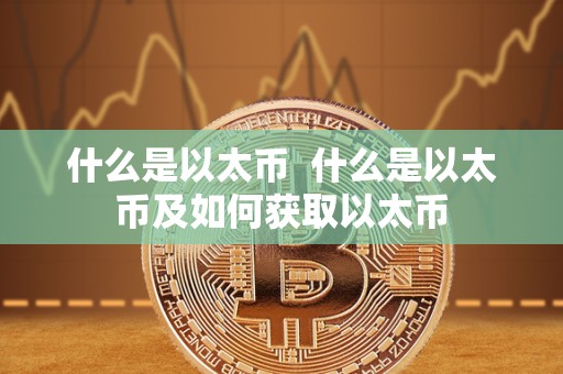 什么是以太币 什么是以太币及如何获取以太币