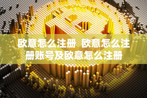 欧意怎么注册 欧意怎么注册账号及欧意怎么注册
