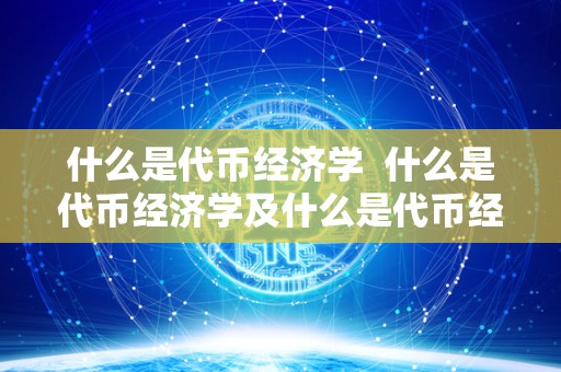 什么是代币经济学 什么是代币经济学及什么是代币经济学原理