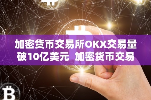 加密货币交易所OKX交易量破10亿美元 加密货币交易所OKX交易量破10亿美元，是真的吗？