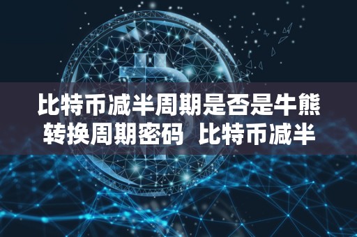 比特币减半周期是否是牛熊转换周期密码 比特币减半周期是否是牛熊转换周期密码