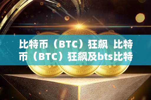 比特币（BTC）狂飙 比特币（BTC）狂飙及bts比特股狂飙100元