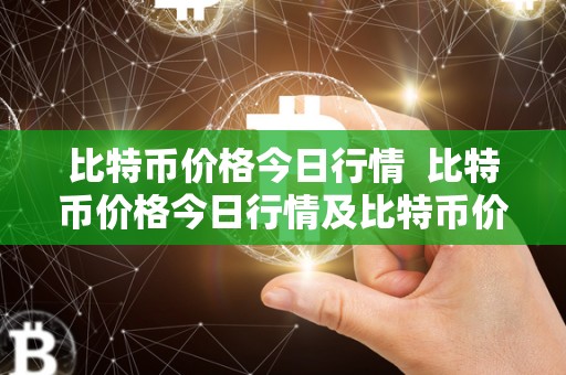 比特币价格今日行情 比特币价格今日行情及比特币价格今日行情价格详细分析