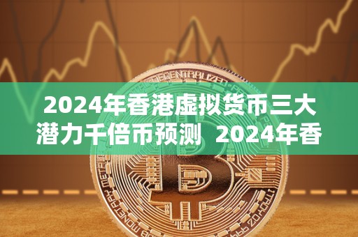 2024年香港虚拟货币三大潜力千倍币预测 2024年香港虚拟货币三大潜力千倍币预测