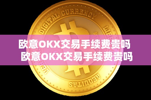 欧意OKX交易手续费贵吗 欧意OKX交易手续费贵吗
