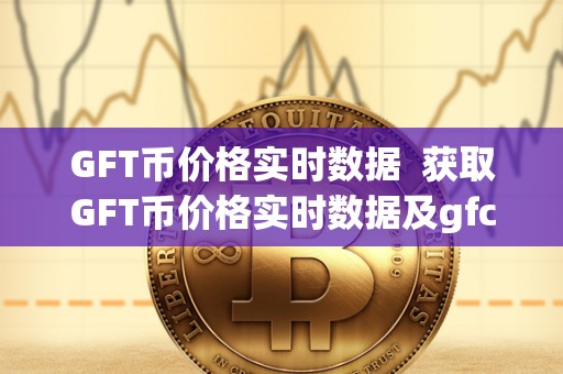 GFT币价格实时数据 获取GFT币价格实时数据及gfc币最新价格