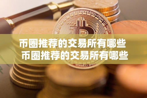 币圈推荐的交易所有哪些 币圈推荐的交易所有哪些及币圈推荐的交易所有哪些平台