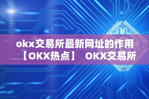 okx交易所最新网址的作用【OKX热点】 OKX交易所最新网址的作用【OKX热点】