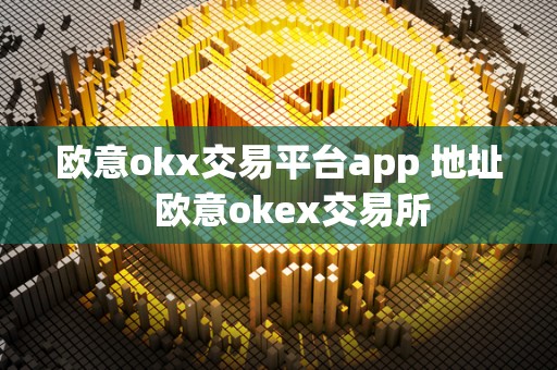 欧意okx交易平台app 地址 欧意okex交易所