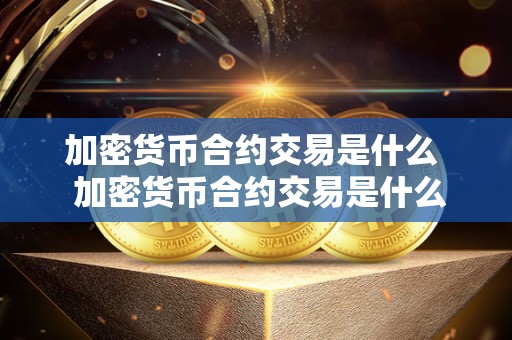 加密货币合约交易是什么 加密货币合约交易是什么及加密货币合约交易是什么意思
