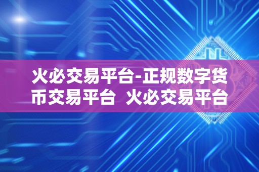 火必交易平台-正规数字货币交易平台 火必交易平台-正规数字货币交易平台，让您安全、便捷、高效地交易数字货币