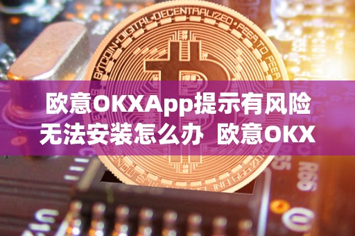 欧意OKXApp提示有风险无法安装怎么办 欧意OKXApp提示有风险无法安装怎么办？