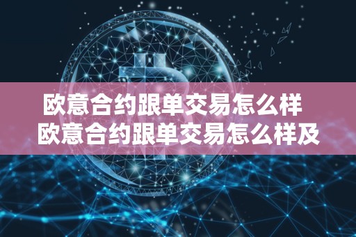 欧意合约跟单交易怎么样 欧意合约跟单交易怎么样及欧意合约跟单交易怎么样可靠吗