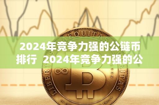 2024年竞争力强的公链币排行 2024年竞争力强的公链币排行及2021最新公链币