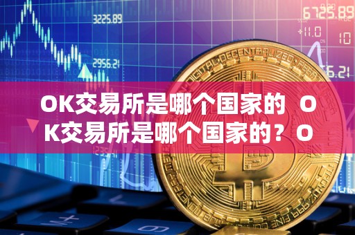 OK交易所是哪个国家的 OK交易所是哪个国家的？OK交易所是哪个国家的<a href=https://game.bestwheel.com.cn/lc/545.html target=_blank class=infotextkey><a href=https://game.bestwheel.com.cn/lc/545.html target=_blank class=infotextkey>公司</a></a>？