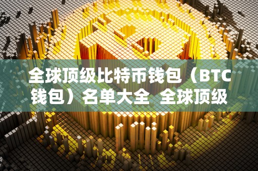 全球顶级比特币钱包（BTC钱包）名单大全 全球顶级比特币钱包（BTC钱包）名单大全及比特币钱包排行榜2019