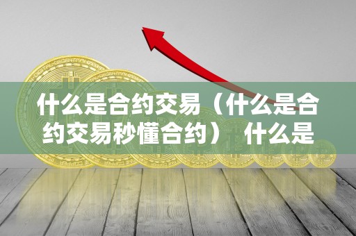 什么是合约交易（什么是合约交易秒懂合约） 什么是合约交易（什么是合约交易秒懂合约）