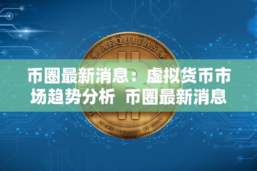 币圈最新消息：虚拟货币市场趋势分析 币圈最新消息：虚拟货币市场趋势分析