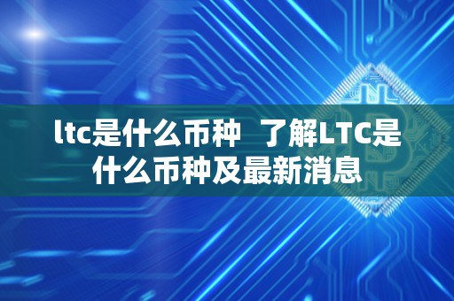 ltc是什么币种 了解LTC是什么币种及最新消息