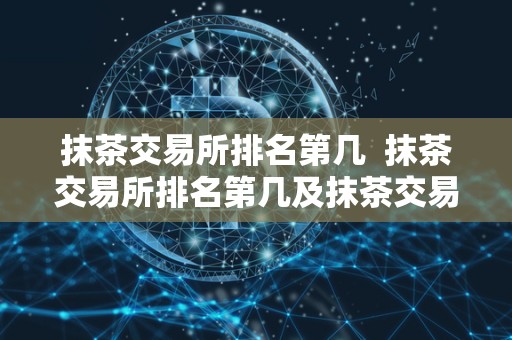 抹茶交易所排名第几 抹茶交易所排名第几及抹茶交易所排名第几位