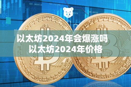 以太坊2024年会爆涨吗 以太坊2024年价格