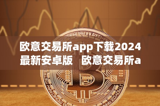 欧意交易所app下载2024最新安卓版 欧意交易所app下载2024最新安卓版本