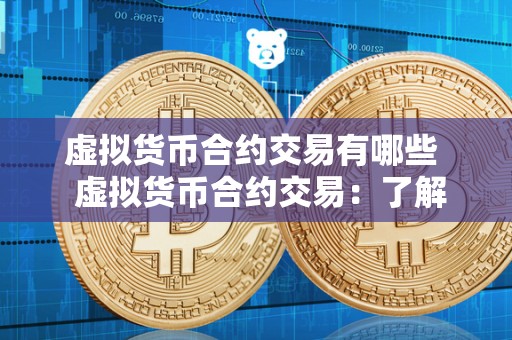 虚拟货币合约交易有哪些 虚拟货币合约交易：了解合约交易的基本概念、种类和风险