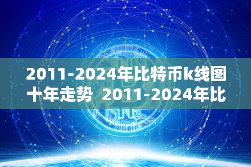 2011-2024年比特币k线图十年走势 2011-2024年比特币K线图十年走势及2021年比特币K线图十年走势一览