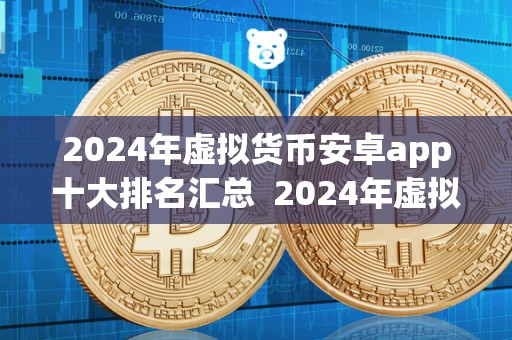 2024年虚拟货币安卓app十大排名汇总 2024年虚拟货币安卓app十大排名汇总：让你轻松掌握最热门的虚拟货币交易应用