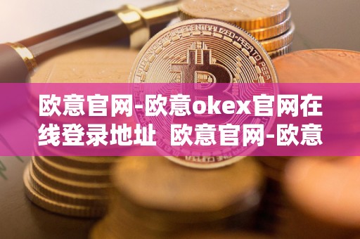 欧意官网-欧意okex官网在线登录地址 欧意官网-欧意OKEx官网在线登录地址及欧意官方网站