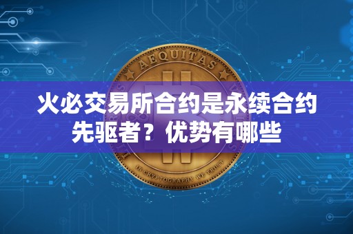 <a href=https://game.bestwheel.com.cn/lbk/2024-12-17/142.html target=_blank class=infotextkey><a href=https://game.bestwheel.com.cn/lbk/2024-12-17/142.html target=_blank class=infotextkey>火必</a></a>交易所合约是永续合约先驱者？优势有哪些
