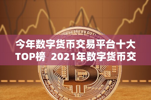 今年数字货币交易平台十大TOP榜 2021年数字货币交易平台十大TOP榜：比特币、以太坊、瑞波币等数字货币交易平台排名大揭秘