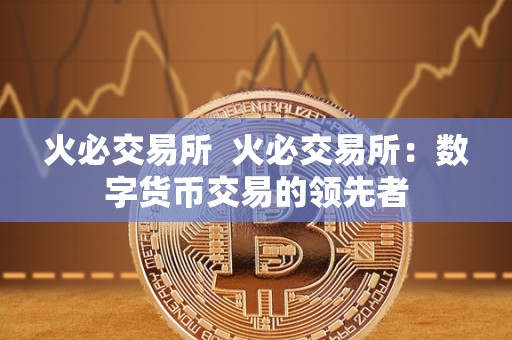 火必交易所 火必交易所：数字货币交易的领先者