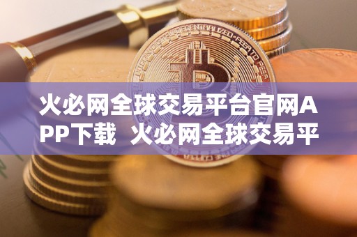 火必网全球交易平台官网APP下载 火必网全球交易平台官网APP下载：便捷安全的全球交易新选择
