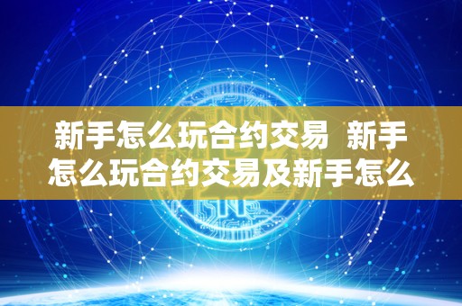 新手怎么玩合约交易 新手怎么玩合约交易及新手怎么玩合约交易<a href=https://game.bestwheel.com.cn/news/ target=_blank class=infotextkey><a href=https://game.bestwheel.com.cn/news/ target=_blank class=infotextkey>游戏</a></a>