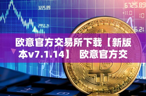 欧意官方交易所下载【新版本v7.1.14】 欧意官方交易所下载【新版本v7.1.14】