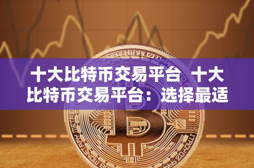 十大比特币交易平台 十大比特币交易平台：选择最适合您的数字货币交易平台