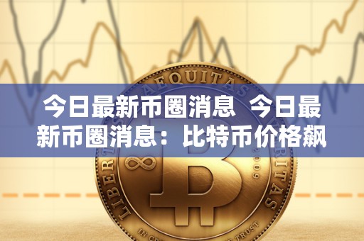 今日最新<a href=https://game.bestwheel.com.cn/lbk/ target=_blank class=infotextkey><a href=https://game.bestwheel.com.cn/lbk/ target=_blank class=infotextkey>币圈</a></a>消息 今日最新币圈消息：比特币价格飙升，热门加密货币走势分析