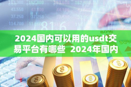 2024国内可以用的usdt交易平台有哪些 2024年国内可用的USDT交易平台及USDT现在可以**吗？