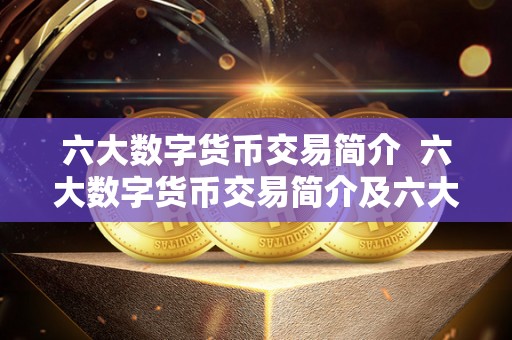 六大数字货币交易简介 六大数字货币交易简介及六大数字货币<a href=https://game.bestwheel.com.cn/lbk/463.html target=_blank class=infotextkey><a href=https://game.bestwheel.com.cn/lbk/463.html target=_blank class=infotextkey>交易所</a></a>