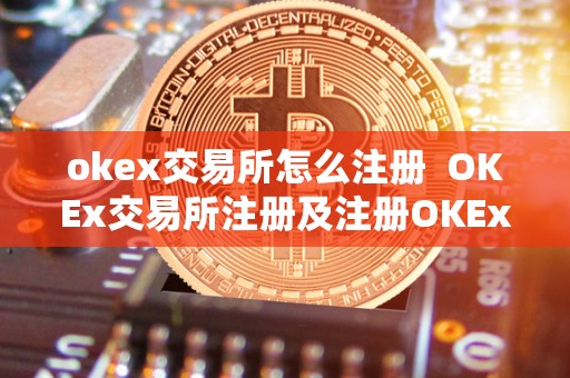 okex交易所怎么注册 OKEx交易所注册及注册OKEx账号详细教程