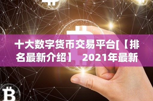 十大数字货币交易平台[【排名最新介绍】 2021年最新十大数字货币交易平台排行榜