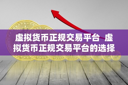 虚拟货币正规交易平台 虚拟货币正规交易平台的选择与注意事项