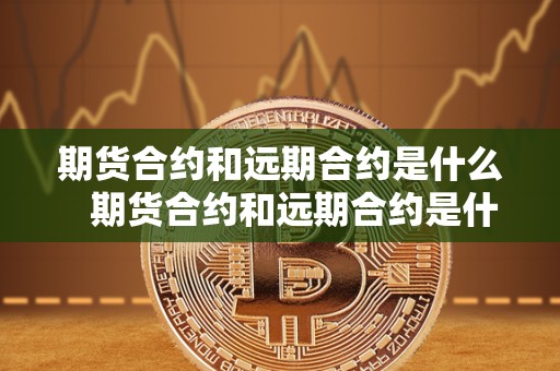期货合约和远期合约是什么 期货合约和远期合约是什么意思