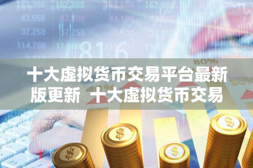 十大虚拟货币交易平台最新版更新 十大虚拟货币交易平台最新版更新