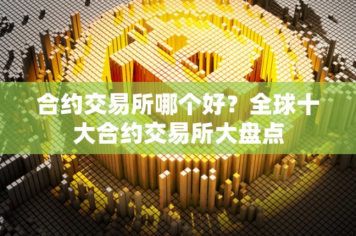 合约交易所哪个好？全球十大合约交易所大盘点