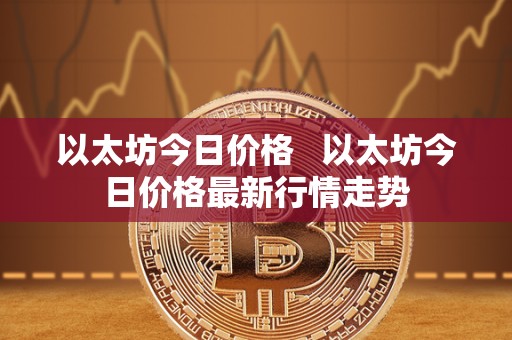以太坊今日价格 以太坊今日价格最新行情走势