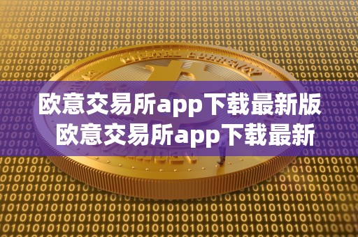 欧意交易所app下载最新版 欧意交易所app下载最新版及欧意交易所app下载最新版官网