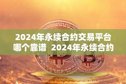 2024年永续合约交易平台哪个靠谱 2024年永续合约交易平台哪个靠谱及永续合约交易平台排名